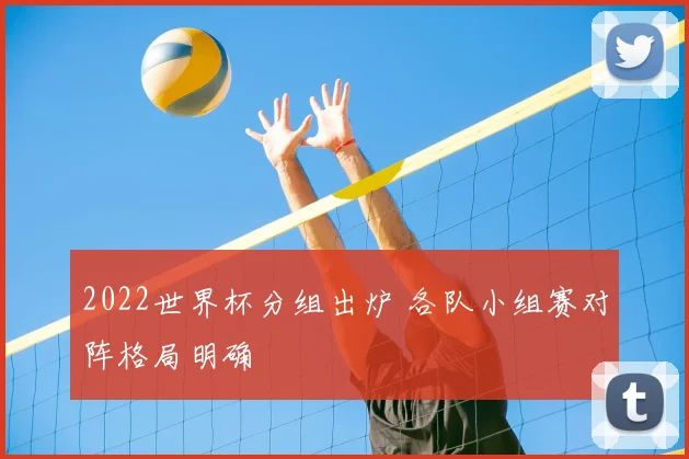 2022世界杯分组出炉 各队小组赛对阵格局明确