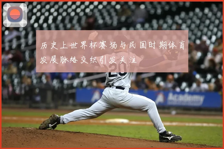 历史上世界杯赛场与民国时期体育发展脉络交织引发关注