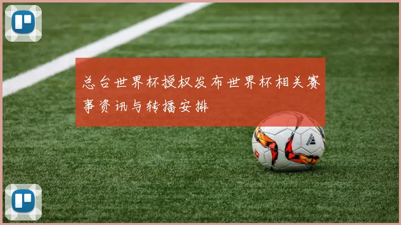 总台世界杯授权发布世界杯相关赛事资讯与转播安排