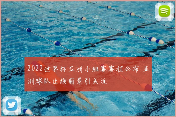 2022世界杯亚洲小组赛赛程公布 亚洲球队出线前景引关注