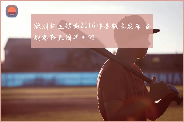 欧洲杯主题曲2016伴奏版本发布 备战赛事氛围再升温