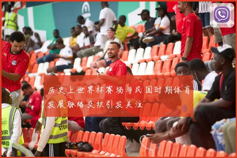 历史上世界杯赛场与民国时期体育发展脉络交织引发关注