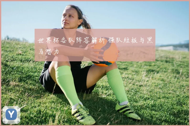 世界杯各队阵容解析 强队短板与黑马潜力