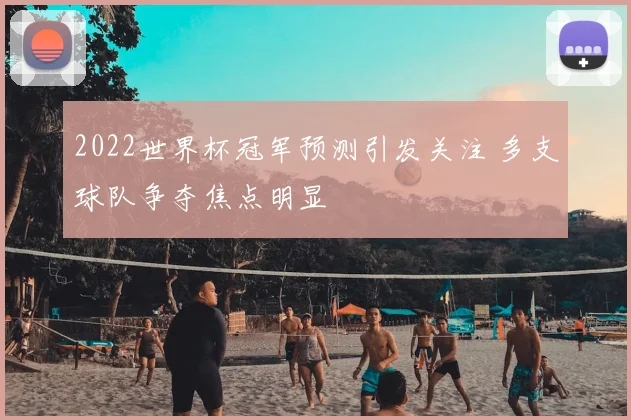 2022世界杯冠军预测引发关注 多支球队争夺焦点明显