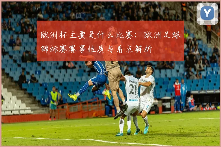 欧洲杯主要是什么比赛：欧洲足球锦标赛赛事性质与看点解析