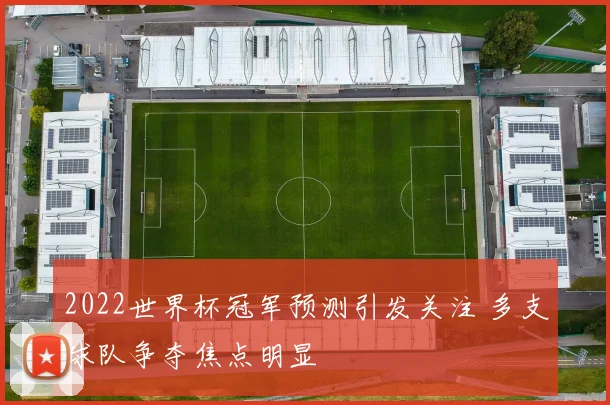 2022世界杯冠军预测引发关注 多支球队争夺焦点明显