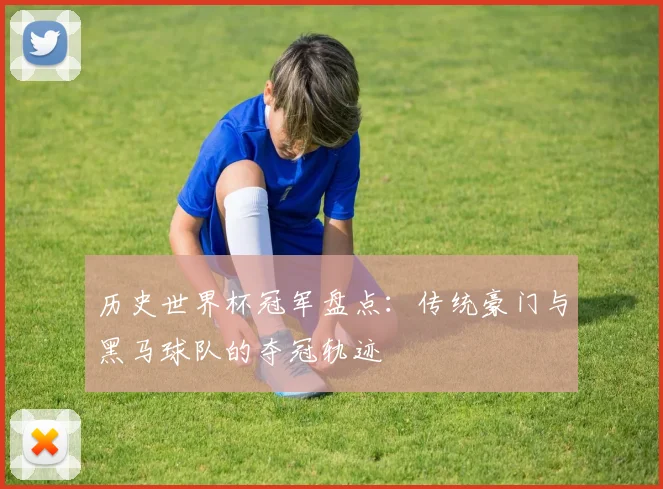 历史世界杯冠军盘点:传统豪门与黑马球队的夺冠轨迹